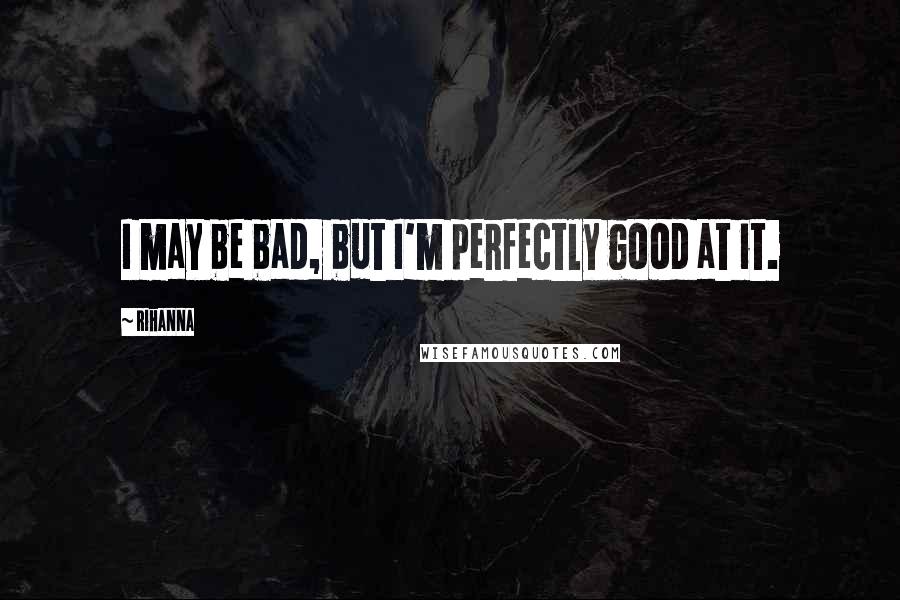 Rihanna Quotes: I may be bad, but I'm perfectly good at it.