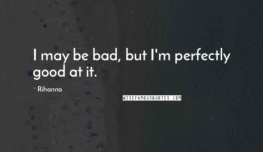 Rihanna Quotes: I may be bad, but I'm perfectly good at it.