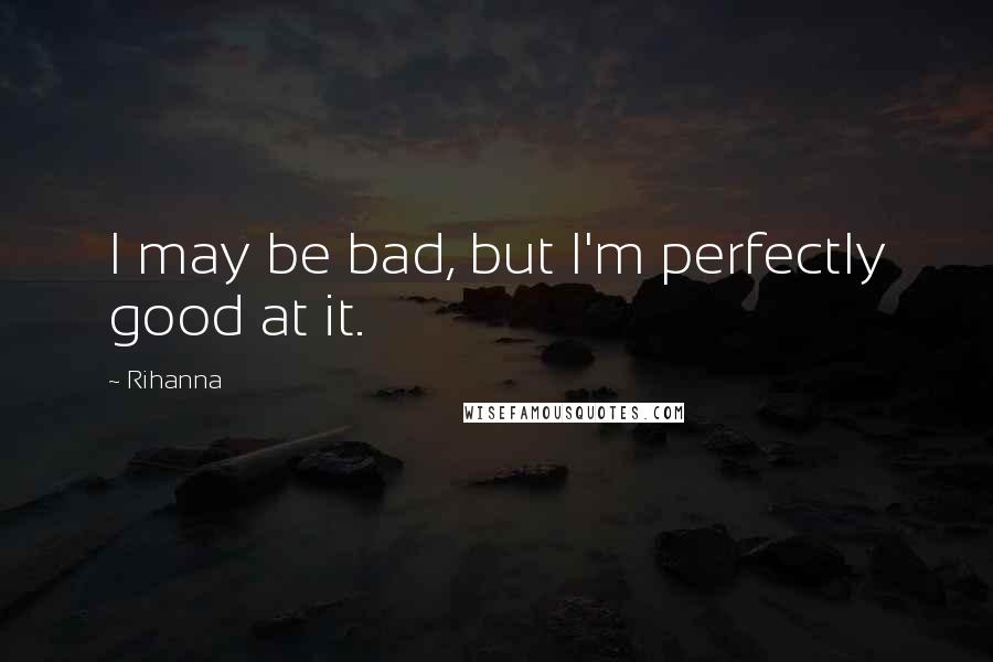 Rihanna Quotes: I may be bad, but I'm perfectly good at it.