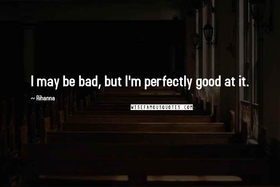 Rihanna Quotes: I may be bad, but I'm perfectly good at it.