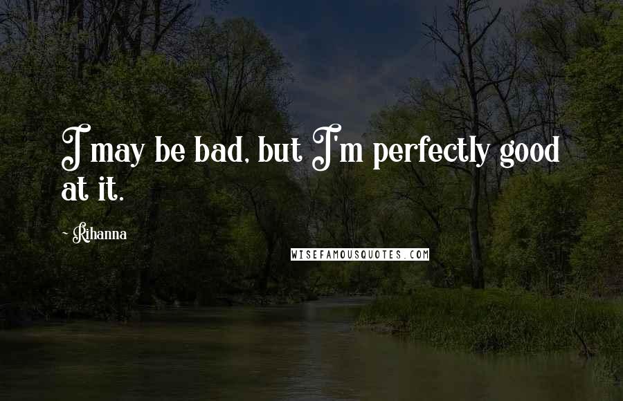 Rihanna Quotes: I may be bad, but I'm perfectly good at it.