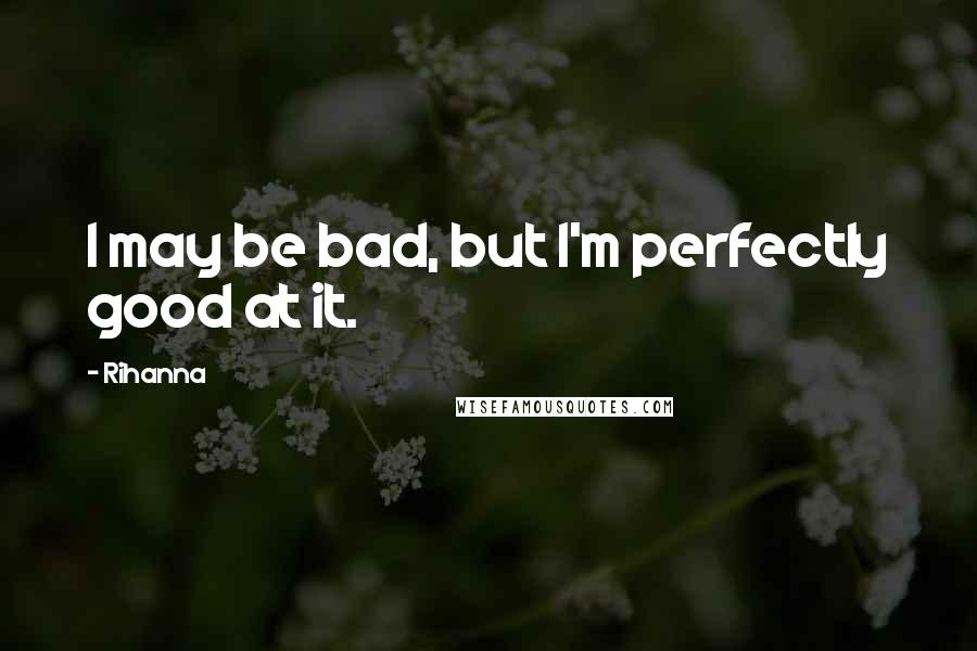 Rihanna Quotes: I may be bad, but I'm perfectly good at it.