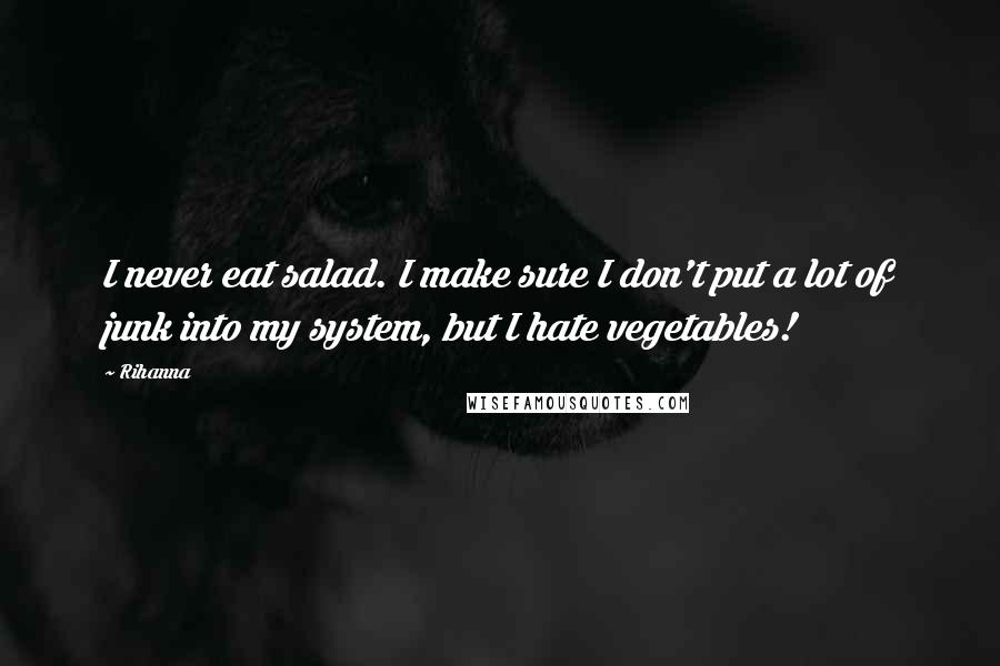 Rihanna Quotes: I never eat salad. I make sure I don't put a lot of junk into my system, but I hate vegetables!