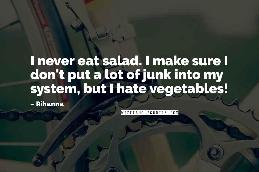 Rihanna Quotes: I never eat salad. I make sure I don't put a lot of junk into my system, but I hate vegetables!