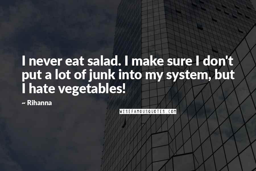 Rihanna Quotes: I never eat salad. I make sure I don't put a lot of junk into my system, but I hate vegetables!