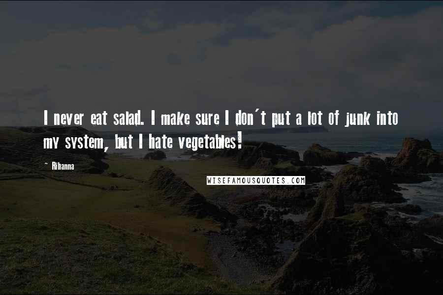 Rihanna Quotes: I never eat salad. I make sure I don't put a lot of junk into my system, but I hate vegetables!