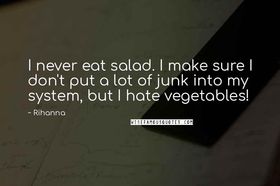 Rihanna Quotes: I never eat salad. I make sure I don't put a lot of junk into my system, but I hate vegetables!