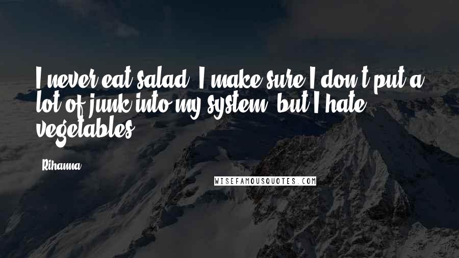 Rihanna Quotes: I never eat salad. I make sure I don't put a lot of junk into my system, but I hate vegetables!