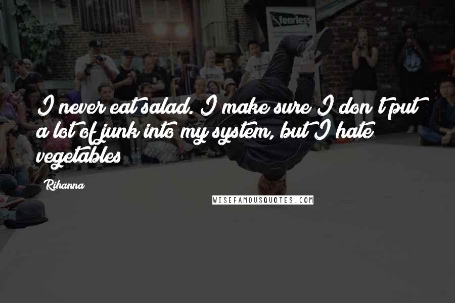 Rihanna Quotes: I never eat salad. I make sure I don't put a lot of junk into my system, but I hate vegetables!