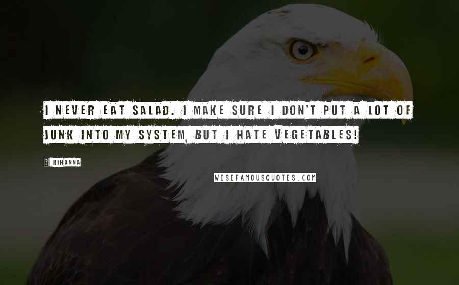 Rihanna Quotes: I never eat salad. I make sure I don't put a lot of junk into my system, but I hate vegetables!