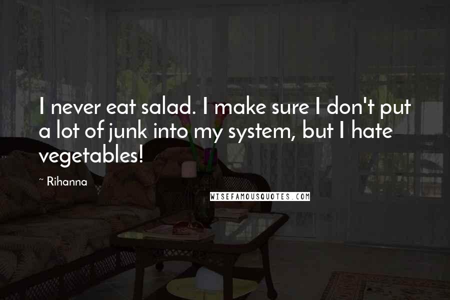 Rihanna Quotes: I never eat salad. I make sure I don't put a lot of junk into my system, but I hate vegetables!