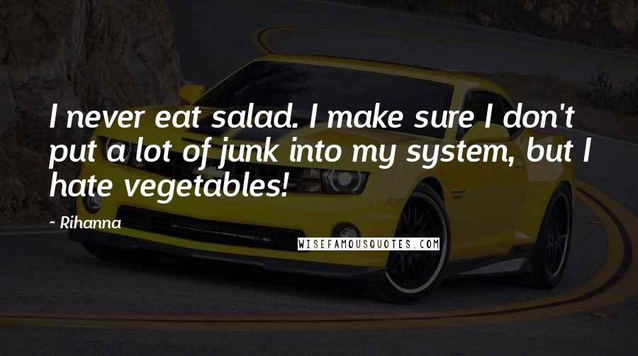 Rihanna Quotes: I never eat salad. I make sure I don't put a lot of junk into my system, but I hate vegetables!