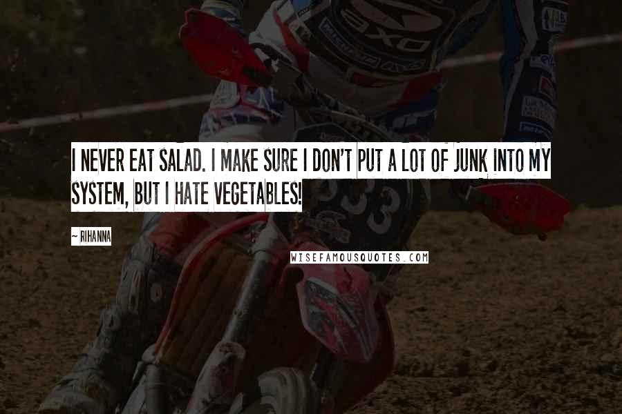 Rihanna Quotes: I never eat salad. I make sure I don't put a lot of junk into my system, but I hate vegetables!