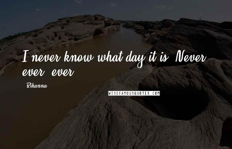 Rihanna Quotes: I never know what day it is. Never, ever, ever.