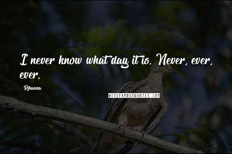 Rihanna Quotes: I never know what day it is. Never, ever, ever.