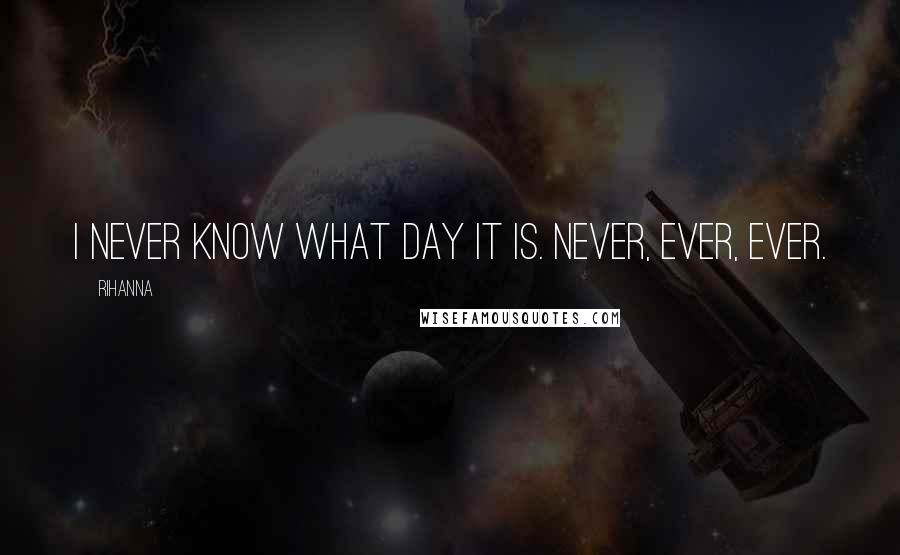Rihanna Quotes: I never know what day it is. Never, ever, ever.