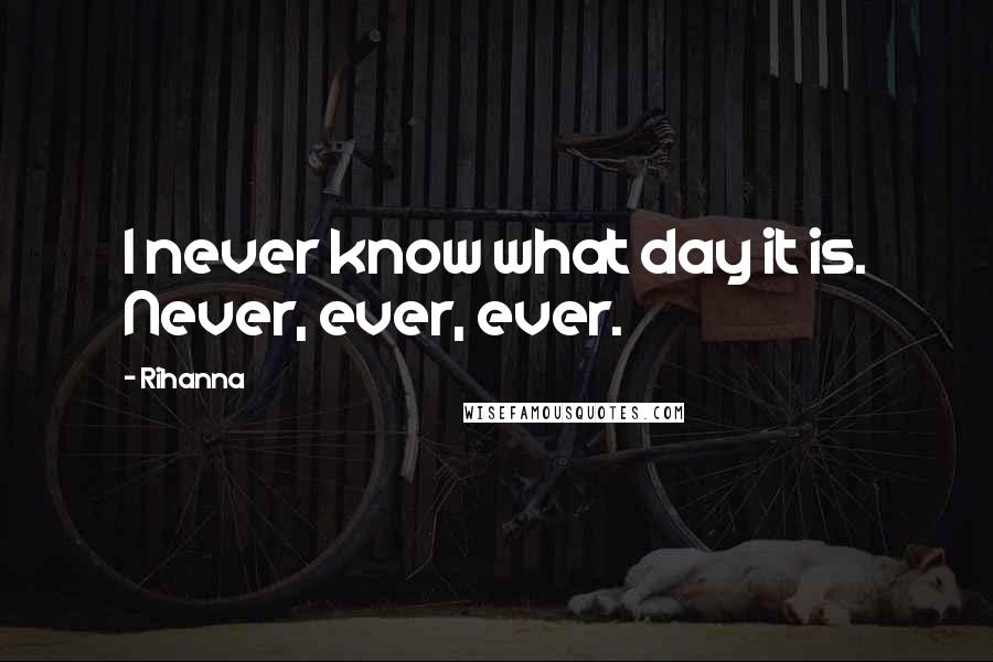 Rihanna Quotes: I never know what day it is. Never, ever, ever.