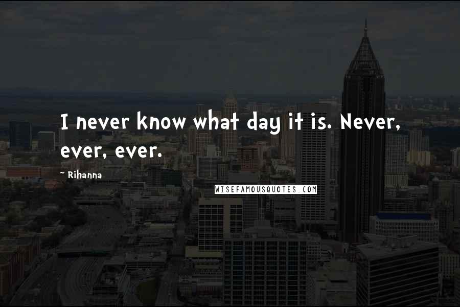 Rihanna Quotes: I never know what day it is. Never, ever, ever.