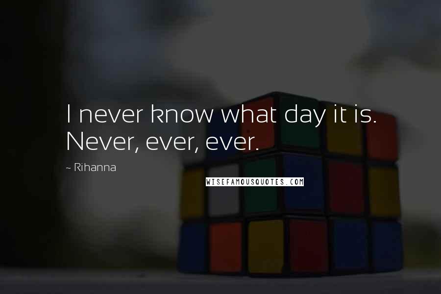 Rihanna Quotes: I never know what day it is. Never, ever, ever.