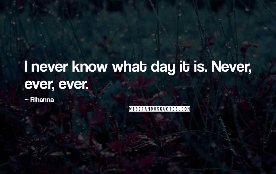 Rihanna Quotes: I never know what day it is. Never, ever, ever.