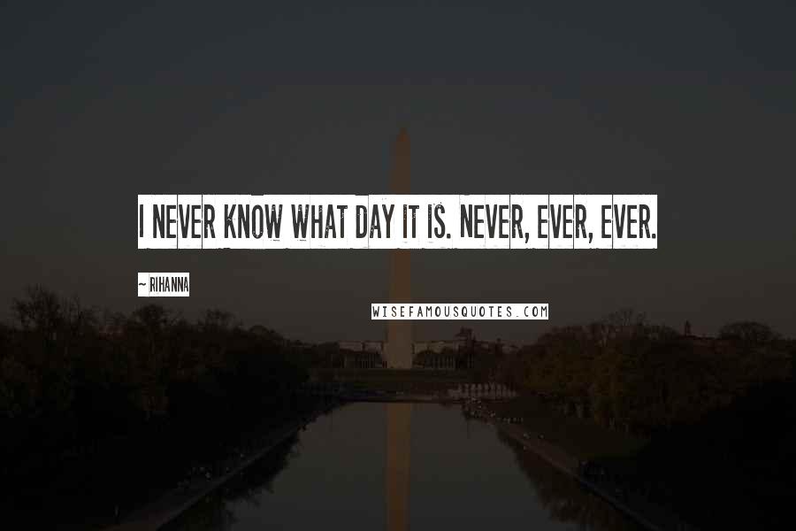 Rihanna Quotes: I never know what day it is. Never, ever, ever.