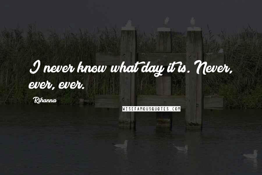 Rihanna Quotes: I never know what day it is. Never, ever, ever.