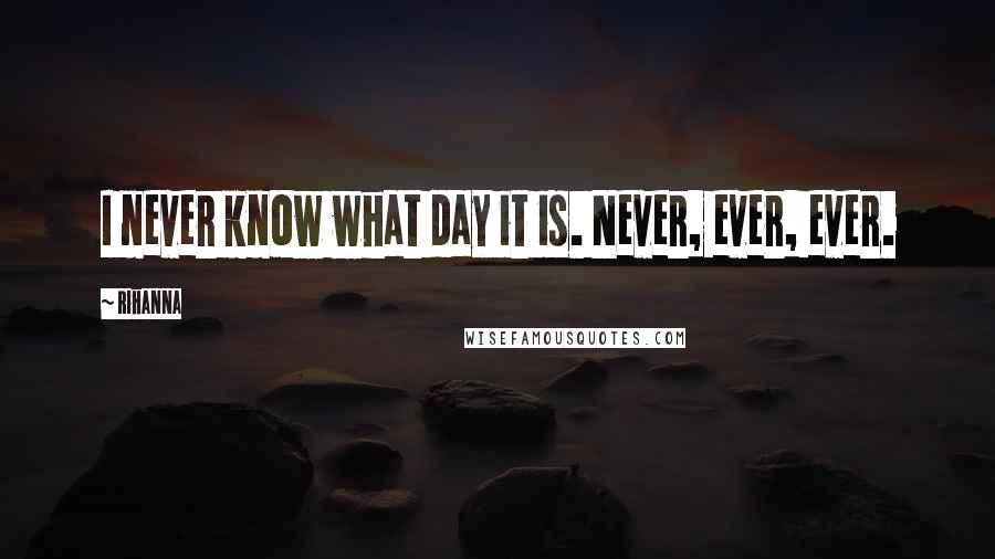 Rihanna Quotes: I never know what day it is. Never, ever, ever.
