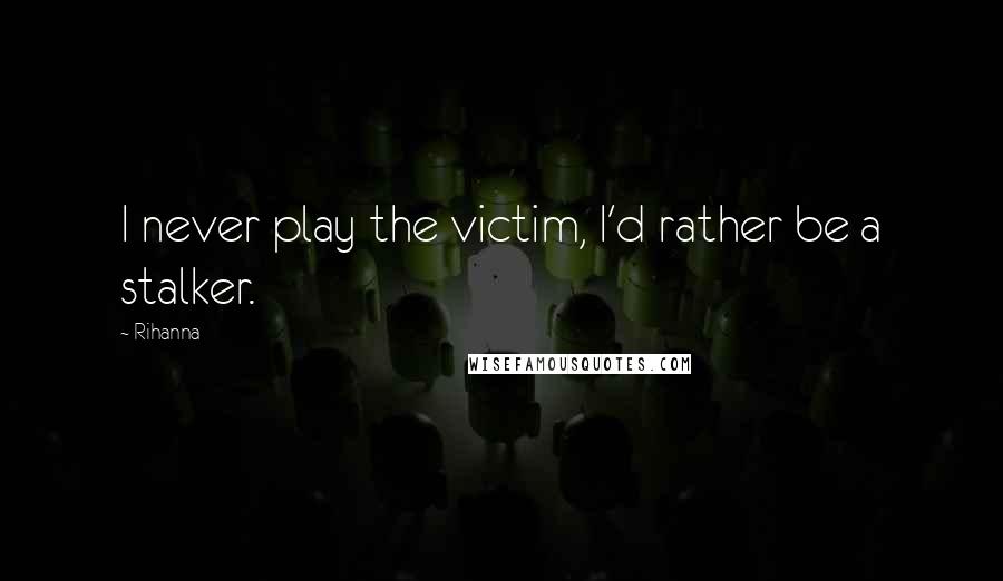 Rihanna Quotes: I never play the victim, I'd rather be a stalker.