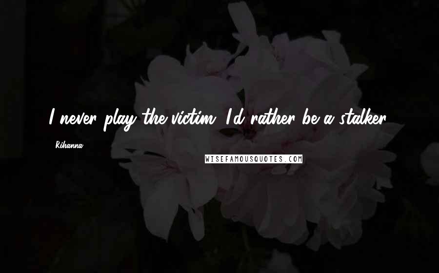 Rihanna Quotes: I never play the victim, I'd rather be a stalker.