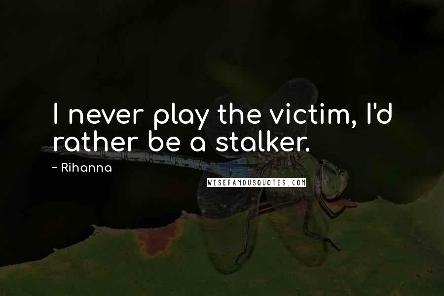 Rihanna Quotes: I never play the victim, I'd rather be a stalker.