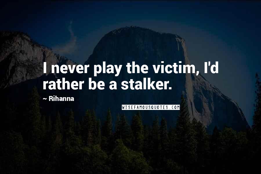 Rihanna Quotes: I never play the victim, I'd rather be a stalker.