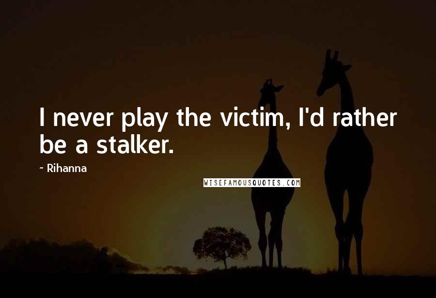 Rihanna Quotes: I never play the victim, I'd rather be a stalker.