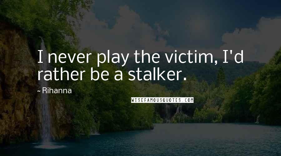 Rihanna Quotes: I never play the victim, I'd rather be a stalker.