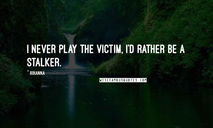 Rihanna Quotes: I never play the victim, I'd rather be a stalker.