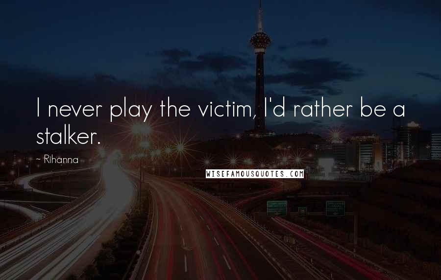 Rihanna Quotes: I never play the victim, I'd rather be a stalker.