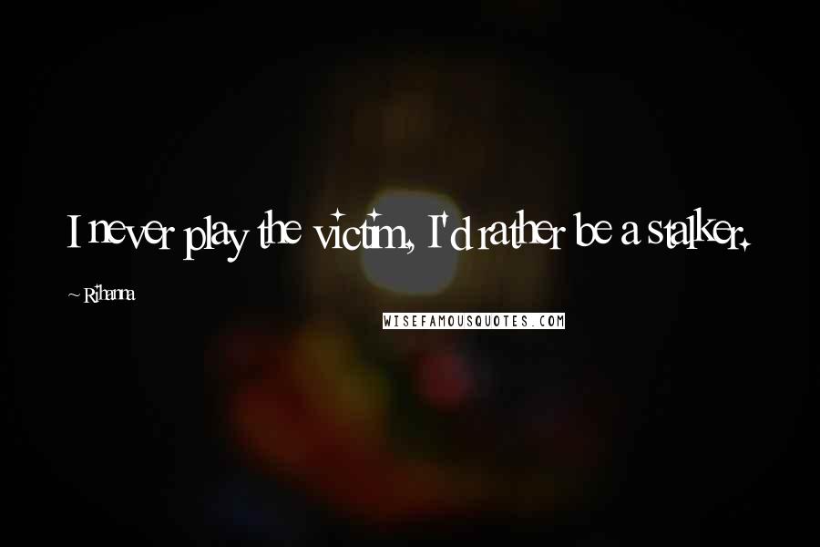 Rihanna Quotes: I never play the victim, I'd rather be a stalker.