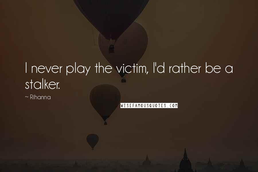 Rihanna Quotes: I never play the victim, I'd rather be a stalker.