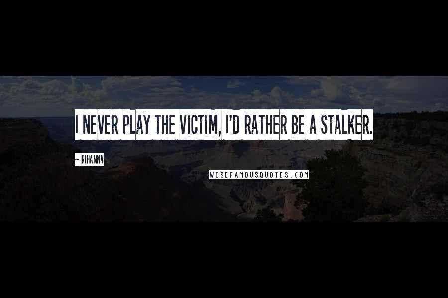 Rihanna Quotes: I never play the victim, I'd rather be a stalker.