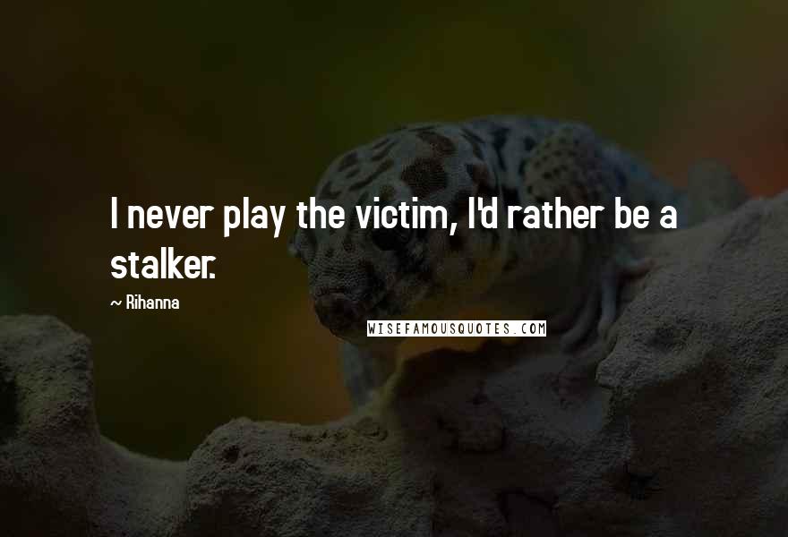 Rihanna Quotes: I never play the victim, I'd rather be a stalker.