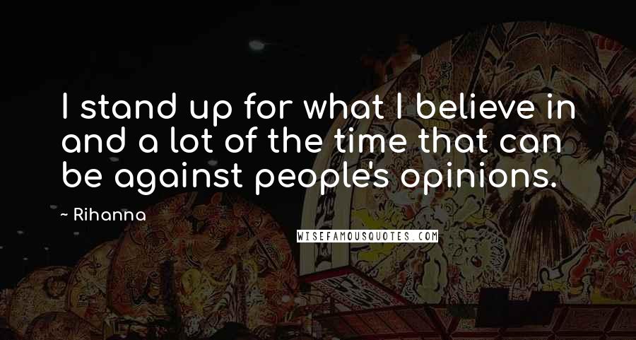 Rihanna Quotes: I stand up for what I believe in and a lot of the time that can be against people's opinions.
