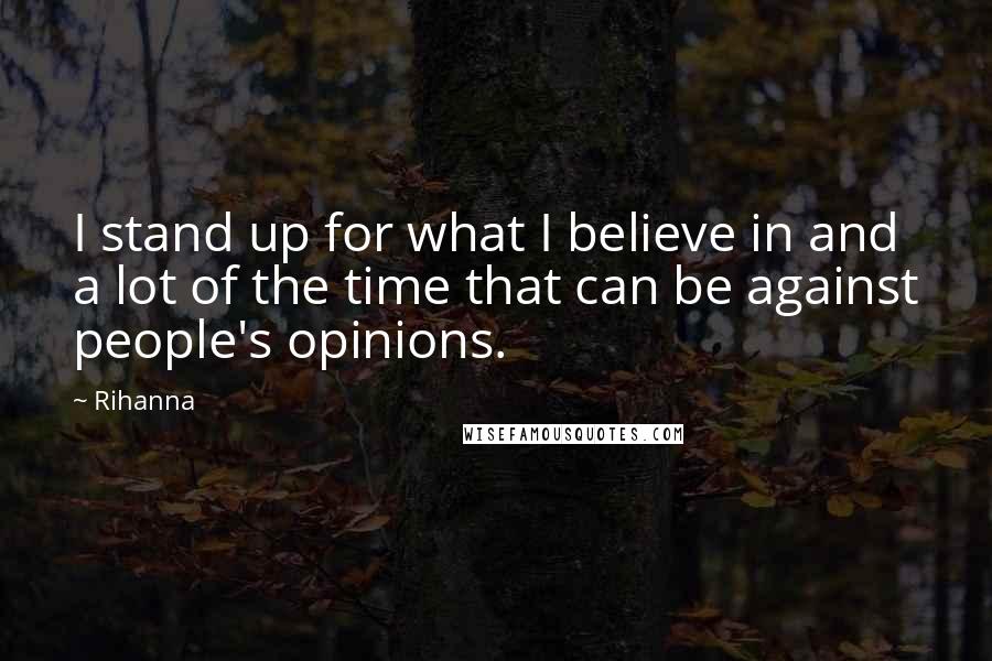 Rihanna Quotes: I stand up for what I believe in and a lot of the time that can be against people's opinions.