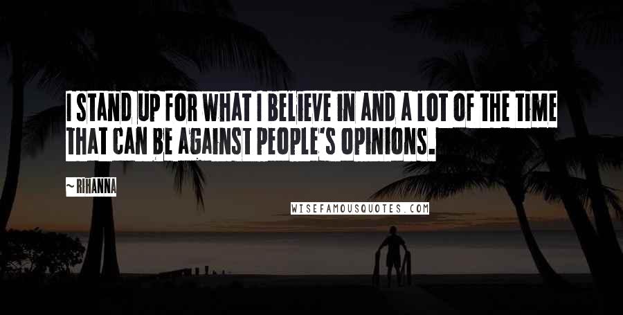 Rihanna Quotes: I stand up for what I believe in and a lot of the time that can be against people's opinions.