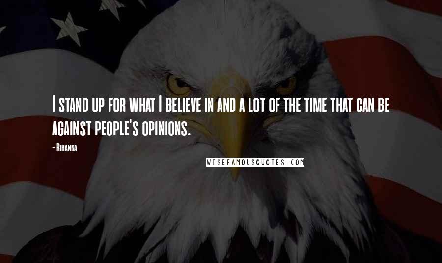 Rihanna Quotes: I stand up for what I believe in and a lot of the time that can be against people's opinions.