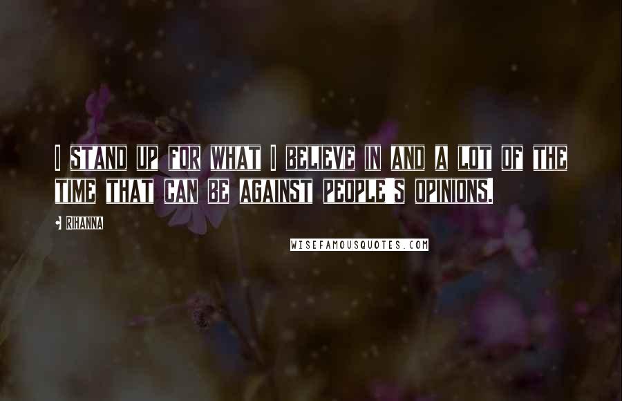 Rihanna Quotes: I stand up for what I believe in and a lot of the time that can be against people's opinions.