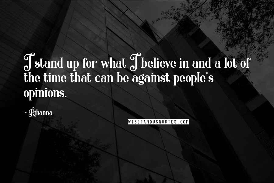Rihanna Quotes: I stand up for what I believe in and a lot of the time that can be against people's opinions.