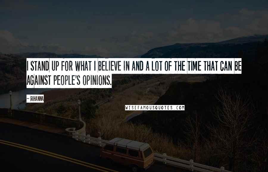 Rihanna Quotes: I stand up for what I believe in and a lot of the time that can be against people's opinions.