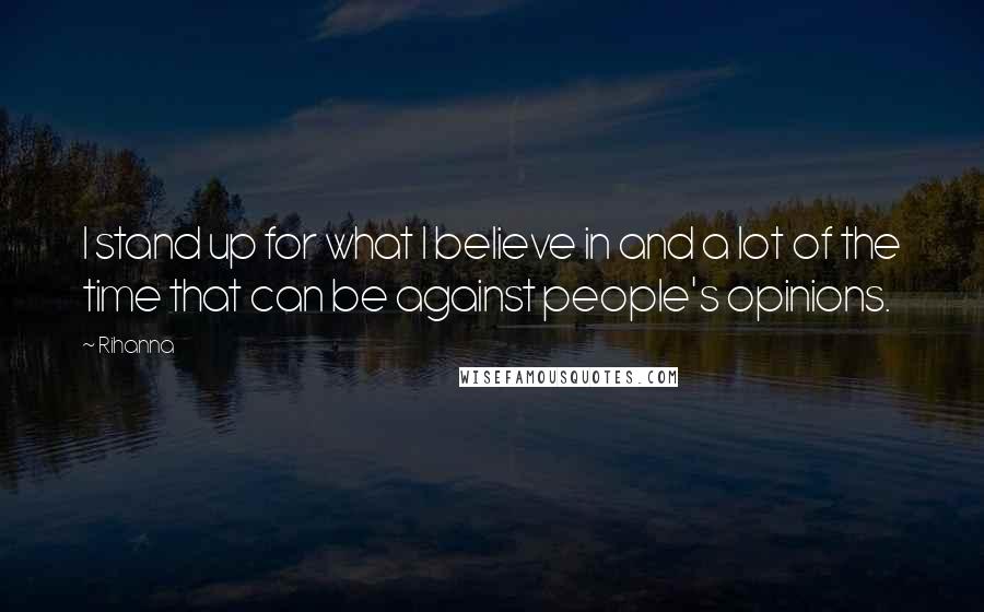 Rihanna Quotes: I stand up for what I believe in and a lot of the time that can be against people's opinions.