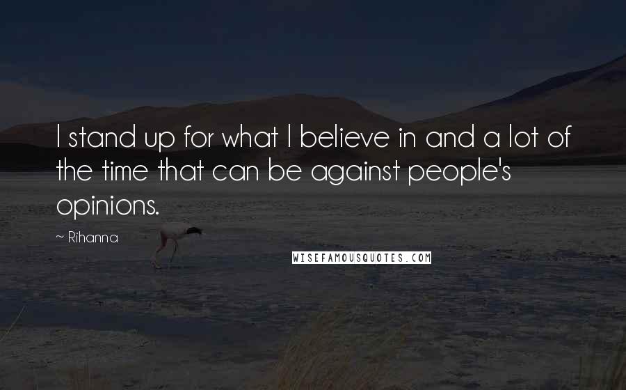 Rihanna Quotes: I stand up for what I believe in and a lot of the time that can be against people's opinions.