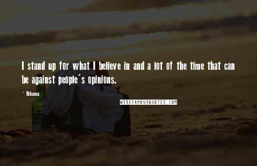 Rihanna Quotes: I stand up for what I believe in and a lot of the time that can be against people's opinions.