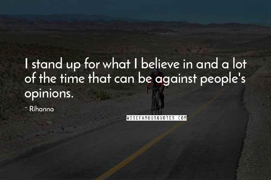 Rihanna Quotes: I stand up for what I believe in and a lot of the time that can be against people's opinions.